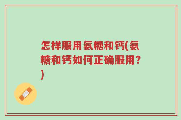 怎样服用氨糖和钙(氨糖和钙如何正确服用？)-第1张图片-超越