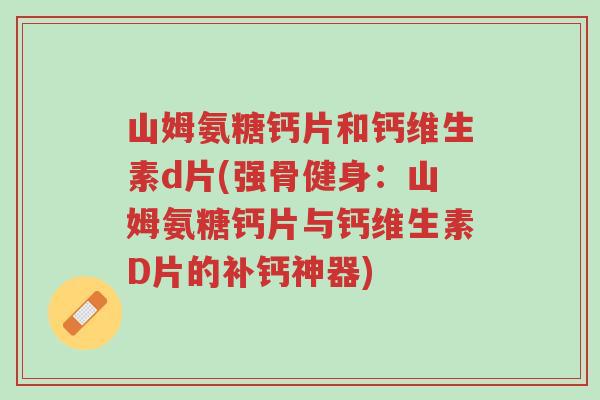 山姆氨糖钙片和钙维生素d片(强骨健身:山姆氨糖钙片与钙维生素D片的补钙神器)-第1张图片-超越 山姆氨糖钙片和钙维生素d片(强骨健身:山姆氨糖钙片与钙维生素D片的补钙神器)-第1张图片-超越