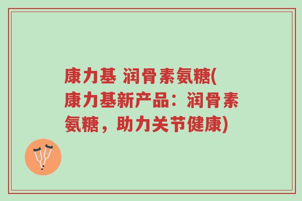 康力基 润骨素氨糖(康力基新产品:润骨素氨糖,助力关节健康)-第1张图片-超越 康力基 润骨素氨糖(康力基新产品:润骨素氨糖,助力关节健康)-第1张图片-超越