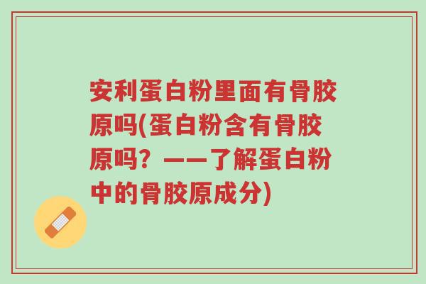安利蛋白粉里面有骨胶原吗(蛋白粉含有骨胶原吗?——了解蛋白粉中的骨胶原成分)-第1张图片-超越 安利蛋白粉里面有骨胶原吗(蛋白粉含有骨胶原吗?——了解蛋白粉中的骨胶原成分)-第1张图片-超越