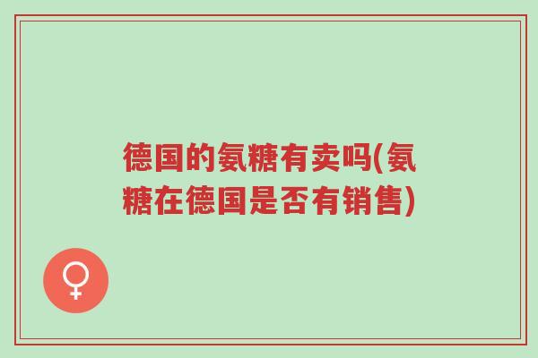 德国的氨糖有卖吗(氨糖在德国是否有销售)-第1张图片-超越 德国的氨糖有卖吗(氨糖在德国是否有销售)-第1张图片-超越