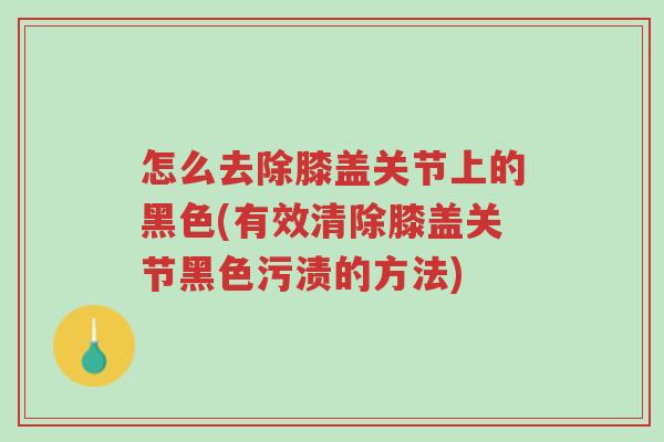 怎么去除膝盖关节上的黑色(有效清除膝盖关节黑色污渍的方法)-第1张图片-超越 怎么去除膝盖关节上的黑色(有效清除膝盖关节黑色污渍的方法)-第1张图片-超越
