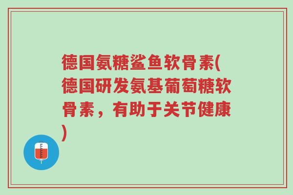 德国氨糖鲨鱼软骨素(德国研发氨基葡萄糖软骨素,有助于关节健康)-第1张图片-超越 德国氨糖鲨鱼软骨素(德国研发氨基葡萄糖软骨素,有助于关节健康)-第1张图片-超越