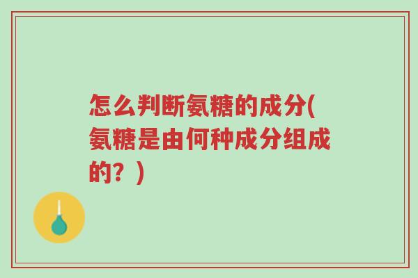 怎么判断氨糖的成分(氨糖是由何种成分组成的?)-第1张图片-超越 怎么判断氨糖的成分(氨糖是由何种成分组成的?)-第1张图片-超越