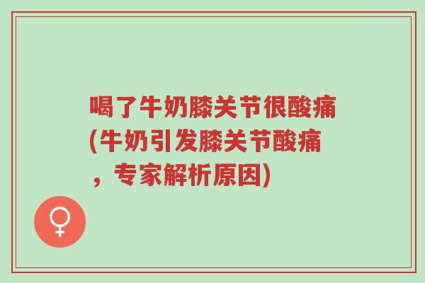 喝了牛奶膝关节很酸痛(牛奶引发膝关节酸痛，专家解析原因)-第1张图片-超越