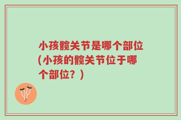 小孩髋关节是哪个部位(小孩的髋关节位于哪个部位?)-第1张图片-超越 小孩髋关节是哪个部位(小孩的髋关节位于哪个部位?)-第1张图片-超越