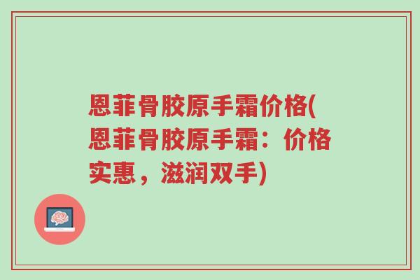 恩菲骨胶原手霜价格(恩菲骨胶原手霜:价格实惠,滋润双手)-第1张图片-超越 恩菲骨胶原手霜价格(恩菲骨胶原手霜:价格实惠,滋润双手)-第1张图片-超越