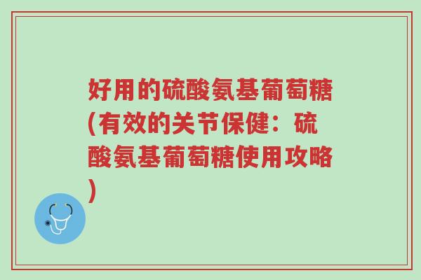 好用的硫酸氨基葡萄糖(有效的关节保健:硫酸氨基葡萄糖使用攻略)-第1张图片-超越 好用的硫酸氨基葡萄糖(有效的关节保健:硫酸氨基葡萄糖使用攻略)-第1张图片-超越