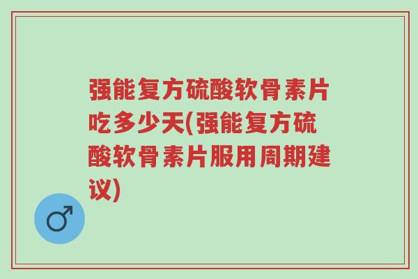 强能复方硫酸软骨素片吃多少天(强能复方硫酸软骨素片服用周期建议)-第1张图片-超越 强能复方硫酸软骨素片吃多少天(强能复方硫酸软骨素片服用周期建议)-第1张图片-超越