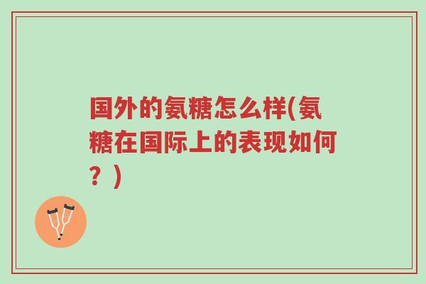 国外的氨糖怎么样(氨糖在国际上的表现如何?)-第1张图片-超越 国外的氨糖怎么样(氨糖在国际上的表现如何?)-第1张图片-超越