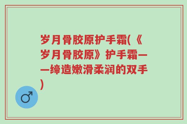 岁月骨胶原护手霜(《岁月骨胶原》护手霜——缔造嫩滑柔润的双手)-第1张图片-超越 岁月骨胶原护手霜(《岁月骨胶原》护手霜——缔造嫩滑柔润的双手)-第1张图片-超越