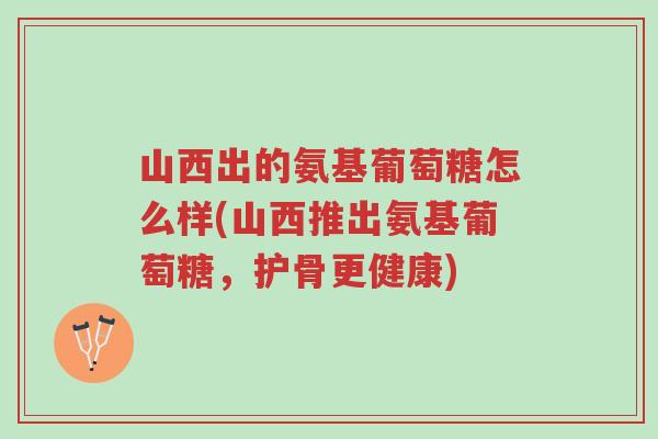 山西出的氨基葡萄糖怎么样(山西推出氨基葡萄糖,护骨更健康)-第1张图片-超越 山西出的氨基葡萄糖怎么样(山西推出氨基葡萄糖,护骨更健康)-第1张图片-超越