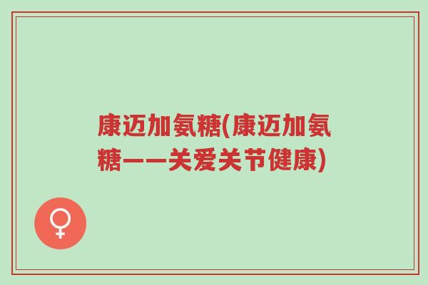 康迈加氨糖(康迈加氨糖——关爱关节健康)-第1张图片-超越 康迈加氨糖(康迈加氨糖——关爱关节健康)-第1张图片-超越