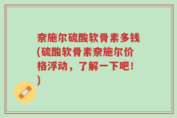 奈施尔硫酸软骨素多钱(硫酸软骨素奈施尔价格浮动,了解一下吧!)-第1张图片-超越 奈施尔硫酸软骨素多钱(硫酸软骨素奈施尔价格浮动,了解一下吧!)-第1张图片-超越
