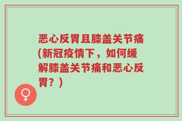 恶心反胃且膝盖关节痛(新冠疫情下,如何缓解膝盖关节痛和恶心反胃?)-第1张图片-超越 恶心反胃且膝盖关节痛(新冠疫情下,如何缓解膝盖关节痛和恶心反胃?)-第1张图片-超越
