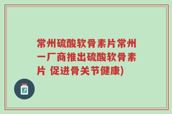 常州硫酸软骨素片常州一厂商推出硫酸软骨素片 促进骨关节健康)-第1张图片-超越 常州硫酸软骨素片常州一厂商推出硫酸软骨素片 促进骨关节健康)-第1张图片-超越