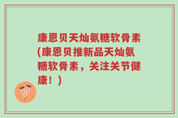 康恩贝天灿氨糖软骨素(康恩贝推新品天灿氨糖软骨素,关注关节健康!)-第1张图片-超越 康恩贝天灿氨糖软骨素(康恩贝推新品天灿氨糖软骨素,关注关节健康!)-第1张图片-超越