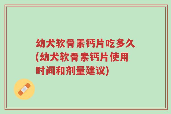 幼犬软骨素钙片吃多久(幼犬软骨素钙片使用时间和剂量建议)-第1张图片-超越 幼犬软骨素钙片吃多久(幼犬软骨素钙片使用时间和剂量建议)-第1张图片-超越
