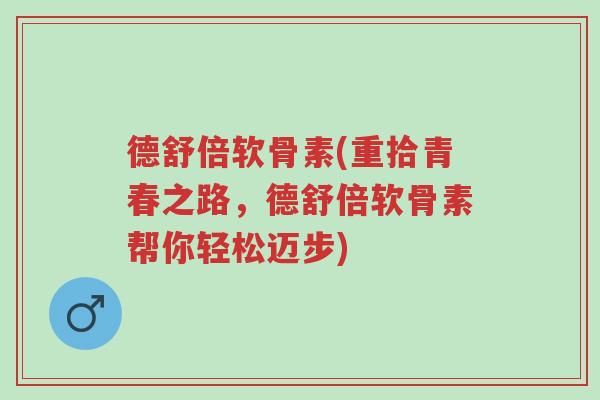 德舒倍软骨素(重拾青春之路,德舒倍软骨素帮你轻松迈步)-第1张图片-超越 德舒倍软骨素(重拾青春之路,德舒倍软骨素帮你轻松迈步)-第1张图片-超越