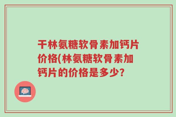 干林氨糖软骨素加钙片价格(林氨糖软骨素加钙片的价格是多少?-第1张图片-超越 干林氨糖软骨素加钙片价格(林氨糖软骨素加钙片的价格是多少?-第1张图片-超越