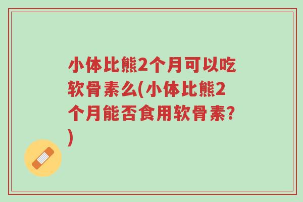 小体比熊2个月可以吃软骨素么(小体比熊2个月能否食用软骨素?)-第1张图片-超越 小体比熊2个月可以吃软骨素么(小体比熊2个月能否食用软骨素?)-第1张图片-超越