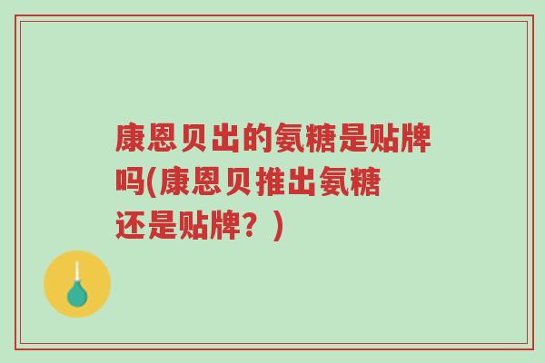 康恩贝出的氨糖是贴牌吗(康恩贝推出氨糖 还是贴牌?)-第1张图片-超越 康恩贝出的氨糖是贴牌吗(康恩贝推出氨糖 还是贴牌?)-第1张图片-超越