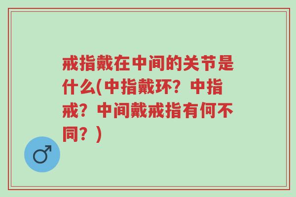 戒指戴在中间的关节是什么(中指戴环?中指戒?中间戴戒指有何不同?)-第1张图片-超越 戒指戴在中间的关节是什么(中指戴环?中指戒?中间戴戒指有何不同?)-第1张图片-超越