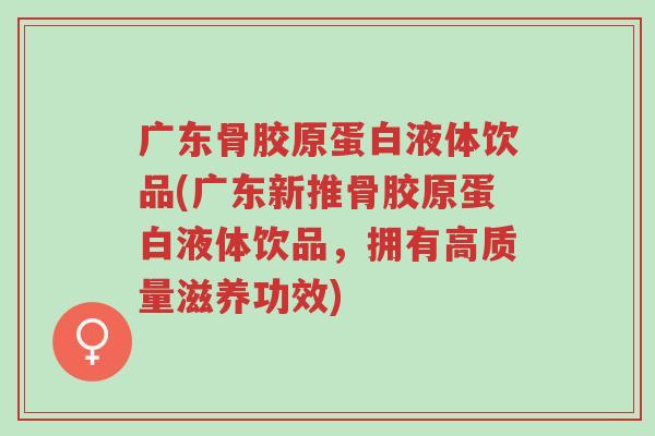 广东骨胶原蛋白液体饮品(广东新推骨胶原蛋白液体饮品,拥有高质量滋养功效)-第1张图片-超越 广东骨胶原蛋白液体饮品(广东新推骨胶原蛋白液体饮品,拥有高质量滋养功效)-第1张图片-超越