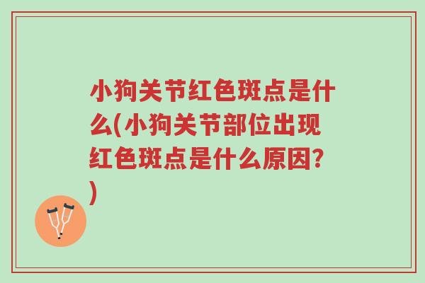 小狗关节红色斑点是什么(小狗关节部位出现红色斑点是什么原因?)-第1张图片-超越 小狗关节红色斑点是什么(小狗关节部位出现红色斑点是什么原因?)-第1张图片-超越