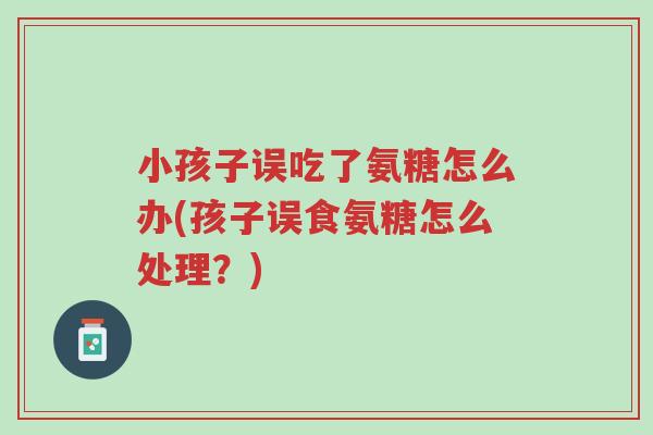 小孩子误吃了氨糖怎么办(孩子误食氨糖怎么处理?)-第1张图片-超越 小孩子误吃了氨糖怎么办(孩子误食氨糖怎么处理?)-第1张图片-超越