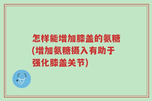 怎样能增加膝盖的氨糖(增加氨糖摄入有助于强化膝盖关节)-第1张图片-超越 怎样能增加膝盖的氨糖(增加氨糖摄入有助于强化膝盖关节)-第1张图片-超越