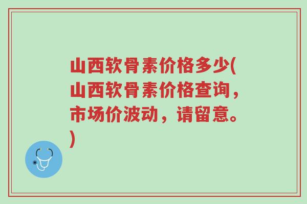 山西软骨素价格多少(山西软骨素价格查询,市场价波动,请留意。)-第1张图片-超越 山西软骨素价格多少(山西软骨素价格查询,市场价波动,请留意。)-第1张图片-超越