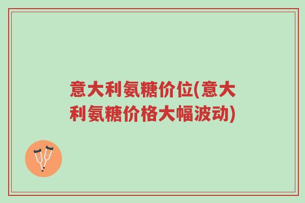 意大利氨糖价位(意大利氨糖价格大幅波动)-第1张图片-超越 意大利氨糖价位(意大利氨糖价格大幅波动)-第1张图片-超越