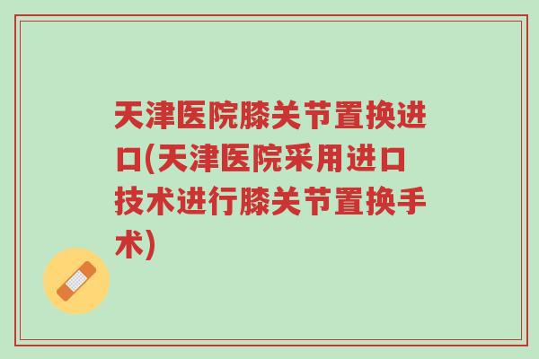 天津医院膝关节置换进口(天津医院采用进口技术进行膝关节置换手术)-第1张图片-超越 天津医院膝关节置换进口(天津医院采用进口技术进行膝关节置换手术)-第1张图片-超越