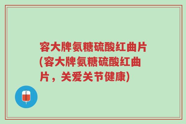 容大牌氨糖硫酸红曲片(容大牌氨糖硫酸红曲片,关爱关节健康)-第1张图片-超越 容大牌氨糖硫酸红曲片(容大牌氨糖硫酸红曲片,关爱关节健康)-第1张图片-超越