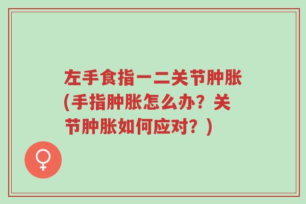 左手食指一二关节肿胀(手指肿胀怎么办?关节肿胀如何应对?)-第1张图片-超越 左手食指一二关节肿胀(手指肿胀怎么办?关节肿胀如何应对?)-第1张图片-超越
