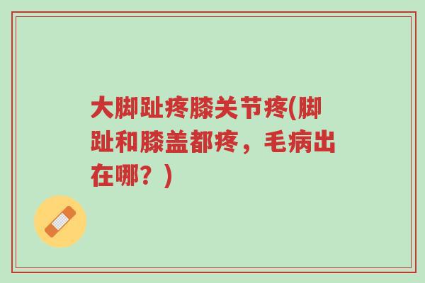 大脚趾疼膝关节疼(脚趾和膝盖都疼,毛病出在哪?)-第1张图片-超越 大脚趾疼膝关节疼(脚趾和膝盖都疼,毛病出在哪?)-第1张图片-超越