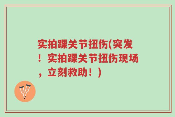 实拍踝关节扭伤(突发!实拍踝关节扭伤现场,立刻救助!)-第1张图片-超越 实拍踝关节扭伤(突发!实拍踝关节扭伤现场,立刻救助!)-第1张图片-超越