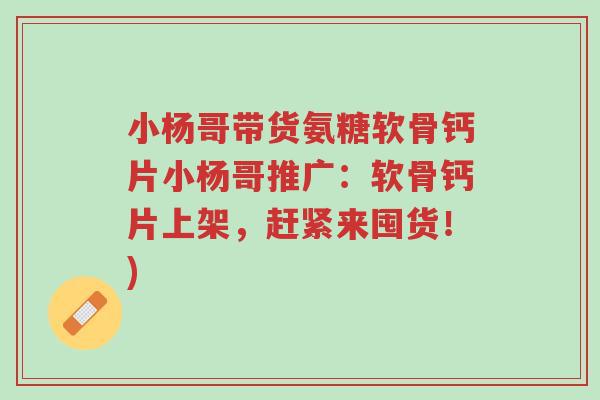 小杨哥带货氨糖软骨钙片小杨哥推广：软骨钙片上架，赶紧来囤货！)-第1张图片-超越