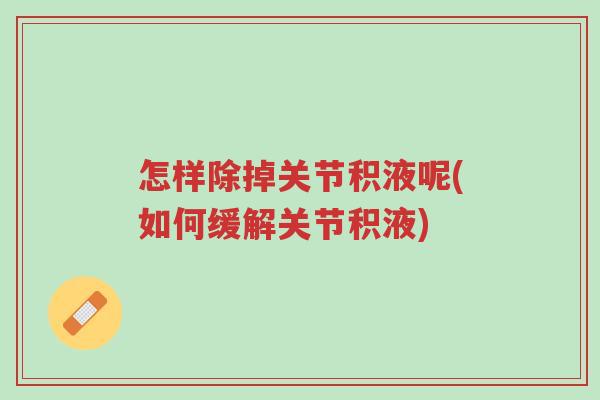 怎样除掉关节积液呢(如何缓解关节积液)-第1张图片-超越 怎样除掉关节积液呢(如何缓解关节积液)-第1张图片-超越