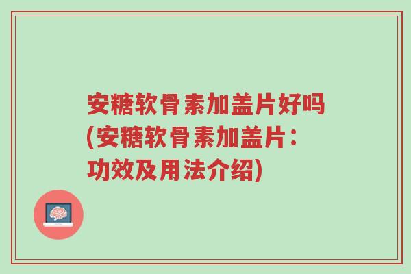 安糖软骨素加盖片好吗(安糖软骨素加盖片:功效及用法介绍)-第1张图片-超越 安糖软骨素加盖片好吗(安糖软骨素加盖片:功效及用法介绍)-第1张图片-超越