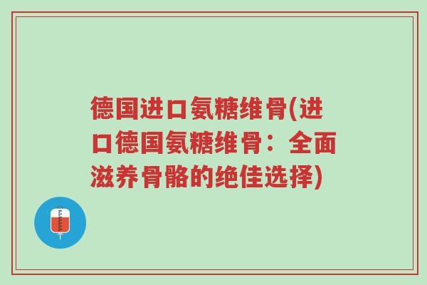 德国进口氨糖维骨(进口德国氨糖维骨：全面滋养骨骼的绝佳选择)-第1张图片-超越