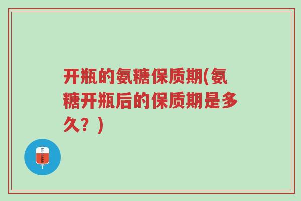 开瓶的氨糖保质期(氨糖开瓶后的保质期是多久？)-第1张图片-超越