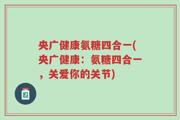 央广健康氨糖四合一(央广健康:氨糖四合一,关爱你的关节)-第1张图片-超越 央广健康氨糖四合一(央广健康:氨糖四合一,关爱你的关节)-第1张图片-超越