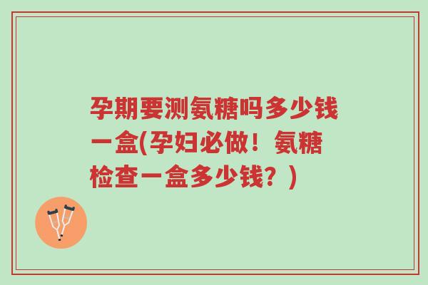 孕期要测氨糖吗多少钱一盒(孕妇必做!氨糖检查一盒多少钱?)-第1张图片-超越 孕期要测氨糖吗多少钱一盒(孕妇必做!氨糖检查一盒多少钱?)-第1张图片-超越