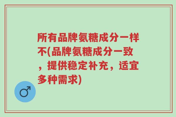 所有品牌氨糖成分一样不(品牌氨糖成分一致，提供稳定补充，适宜多种需求)-第1张图片-超越