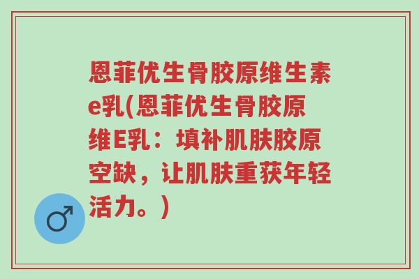 恩菲优生骨胶原维生素e乳(恩菲优生骨胶原维E乳:填补肌肤胶原空缺,让肌肤重获年轻活力。)-第1张图片-超越 恩菲优生骨胶原维生素e乳(恩菲优生骨胶原维E乳:填补肌肤胶原空缺,让肌肤重获年轻活力。)-第1张图片-超越