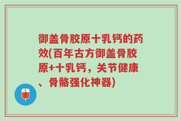 御盖骨胶原十乳钙的药效(百年古方御盖骨胶原+十乳钙,关节健康、骨骼强化神器)-第1张图片-超越 御盖骨胶原十乳钙的药效(百年古方御盖骨胶原+十乳钙,关节健康、骨骼强化神器)-第1张图片-超越