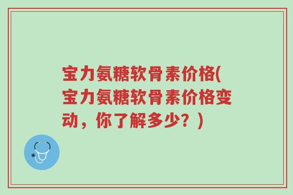 宝力氨糖软骨素价格(宝力氨糖软骨素价格变动,你了解多少?)-第1张图片-超越 宝力氨糖软骨素价格(宝力氨糖软骨素价格变动,你了解多少?)-第1张图片-超越