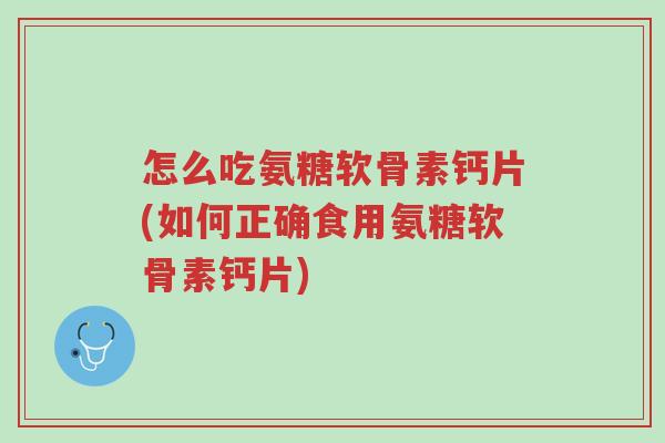 怎么吃氨糖软骨素钙片(如何正确食用氨糖软骨素钙片)-第1张图片-超越 怎么吃氨糖软骨素钙片(如何正确食用氨糖软骨素钙片)-第1张图片-超越
